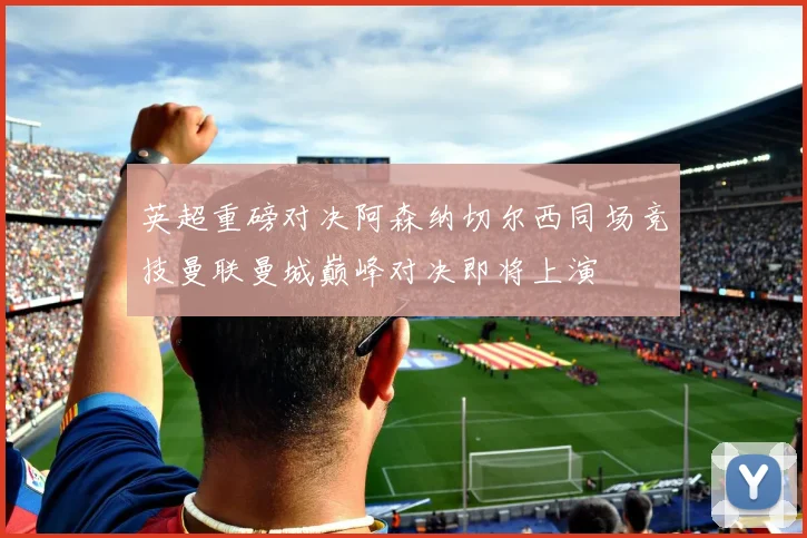 英超重磅对决阿森纳切尔西同场竞技曼联曼城巅峰对决即将上演
