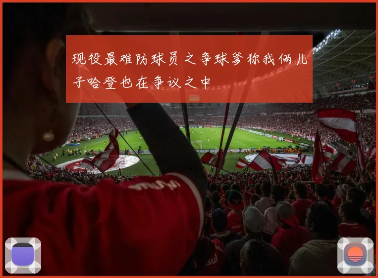 现役最难防球员之争球爹称我俩儿子哈登也在争议之中
