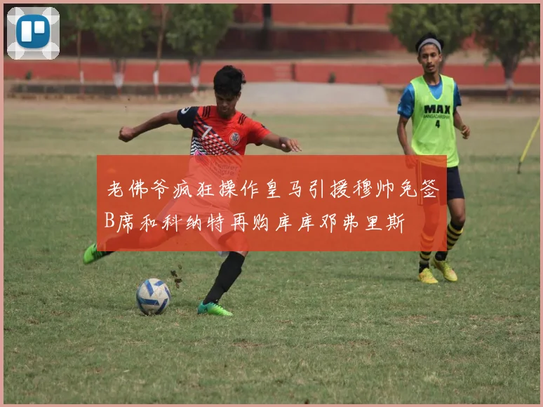 老佛爷疯狂操作皇马引援穆帅免签B席和科纳特再购库库邓弗里斯