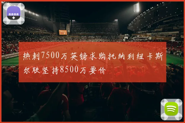 热刺7500万英镑求购托纳利纽卡斯尔联坚持8500万要价