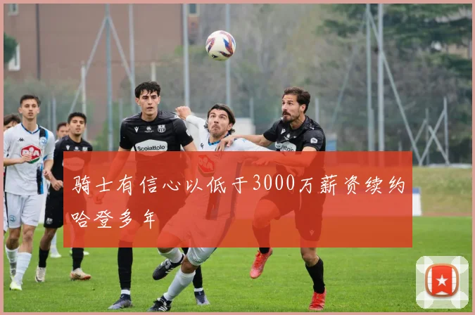 骑士有信心以低于3000万薪资续约哈登多年