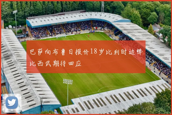 巴萨向布鲁日报价18岁比利时边锋比西武期待回应