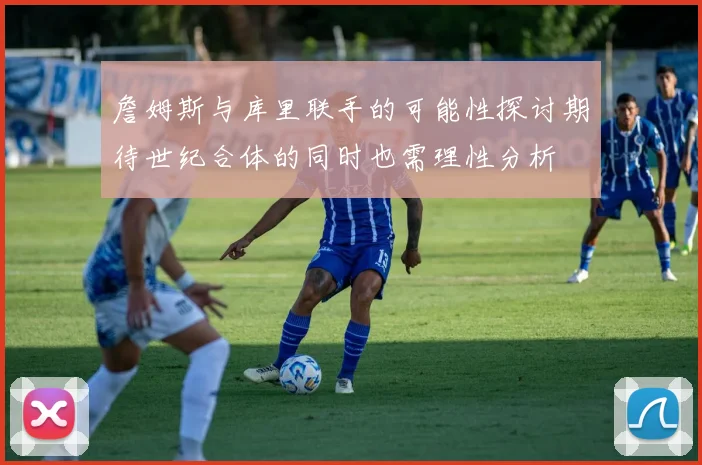 詹姆斯与库里联手的可能性探讨期待世纪合体的同时也需理性分析