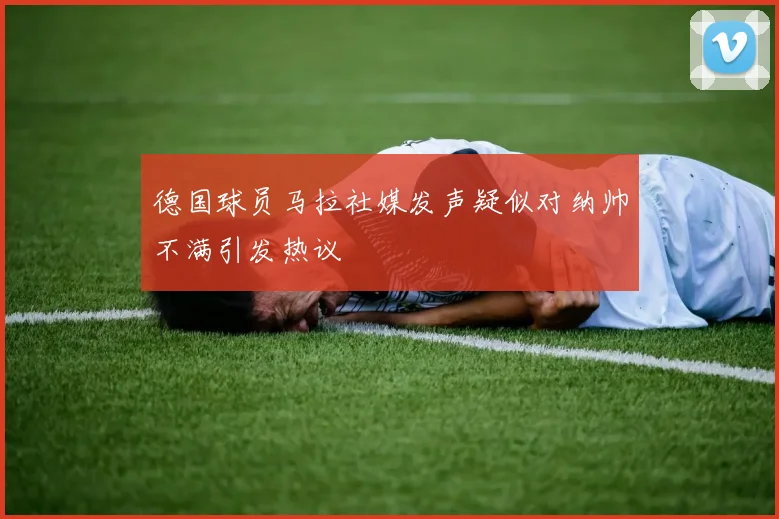 德国球员马拉社媒发声疑似对纳帅不满引发热议