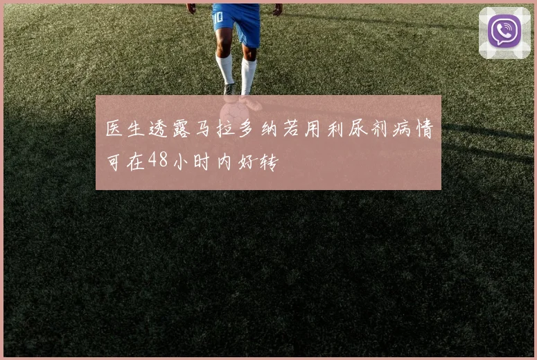 医生透露马拉多纳若用利尿剂病情可在48小时内好转