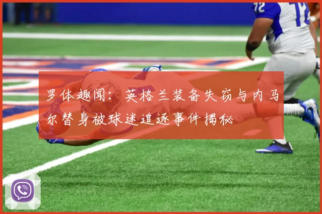 罗体趣闻：英格兰装备失窃与内马尔替身被球迷追逐事件揭秘