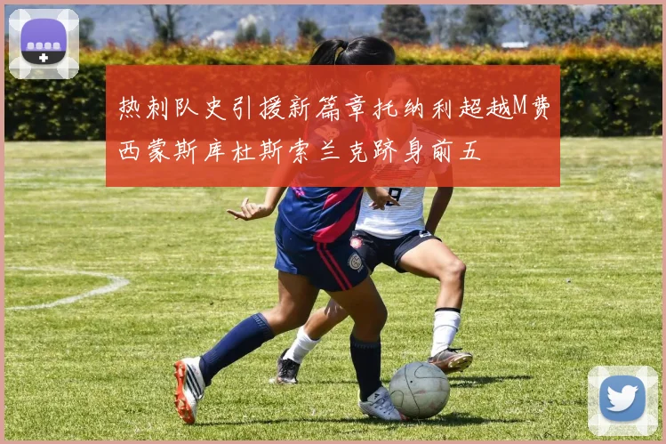 热刺队史引援新篇章托纳利超越M费西蒙斯库杜斯索兰克跻身前五