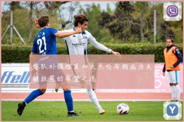 球队补强难度加大杰伦布朗成为关键救星的希望之选