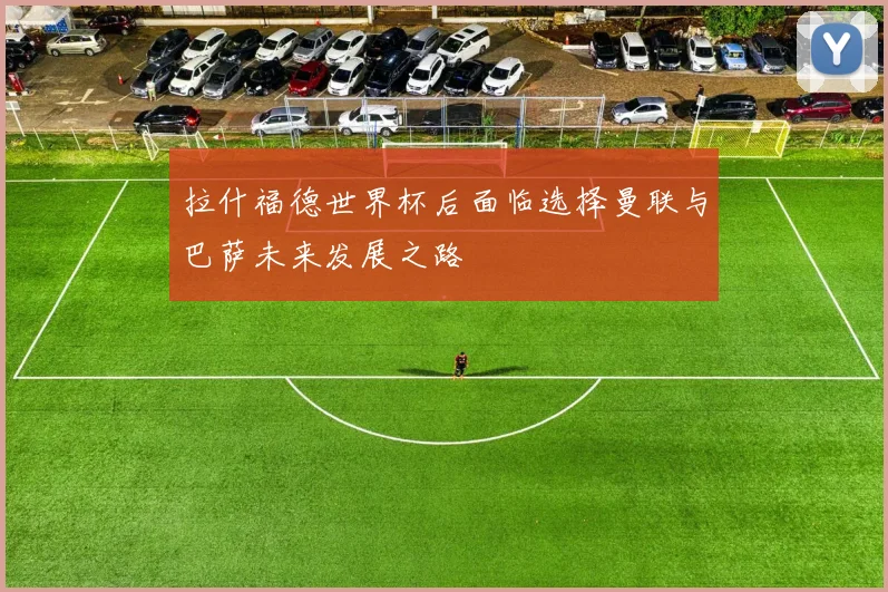 拉什福德世界杯后面临选择曼联与巴萨未来发展之路