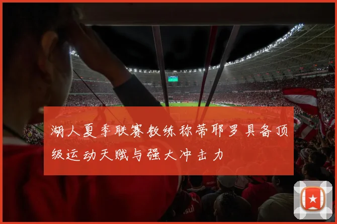 湖人夏季联赛教练称蒂耶罗具备顶级运动天赋与强大冲击力