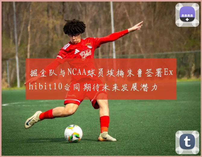 掘金队与NCAA球员埃梅朱鲁签署Exhibit10合同期待未来发展潜力