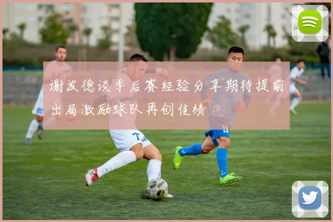 谢泼德谈季后赛经验分享期待提前出局激励球队再创佳绩