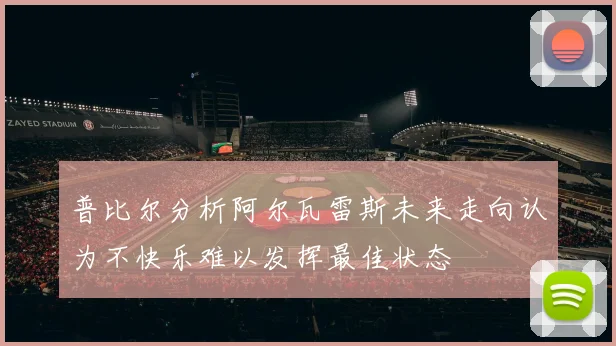 普比尔分析阿尔瓦雷斯未来走向认为不快乐难以发挥最佳状态